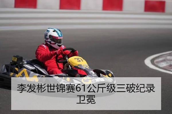 李发彬世锦赛61公斤级三破纪录卫冕